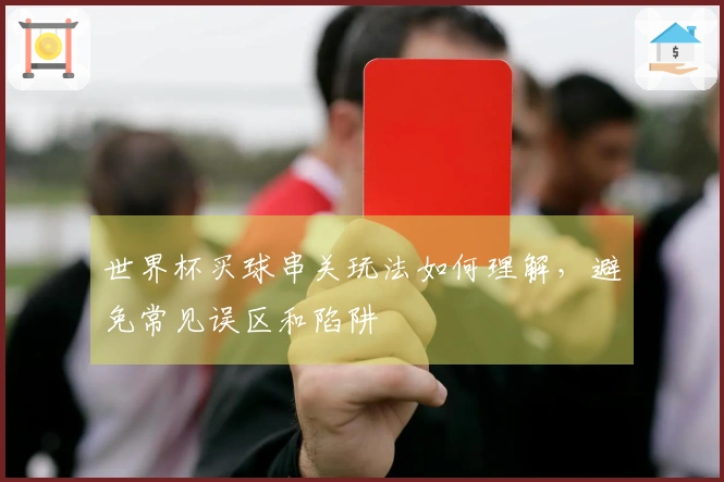 世界杯买球串关玩法如何理解，避免常见误区和陷阱