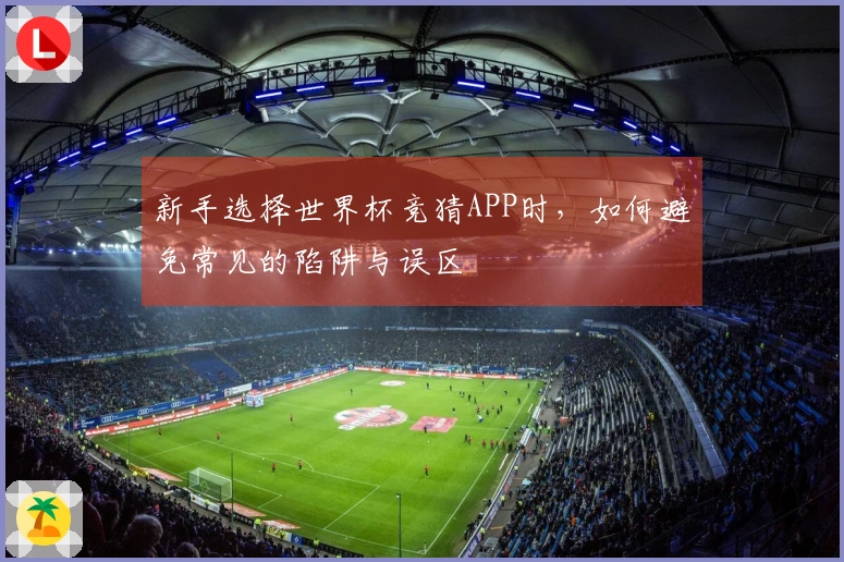 新手选择世界杯竞猜APP时，如何避免常见的陷阱与误区