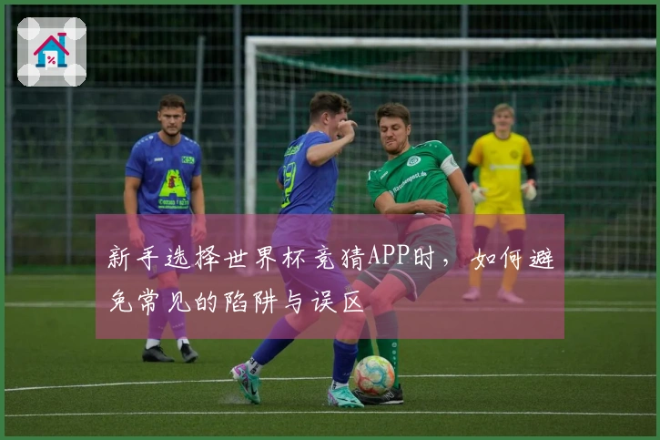 新手选择世界杯竞猜APP时，如何避免常见的陷阱与误区