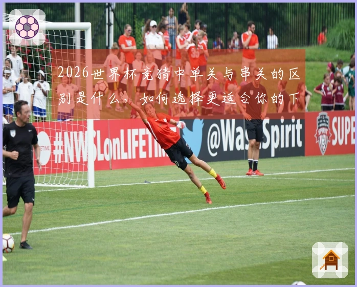 2026世界杯竞猜中单关与串关的区别是什么，如何选择更适合你的下注方式？