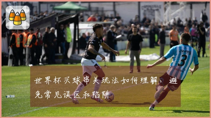 世界杯买球串关玩法如何理解，避免常见误区和陷阱