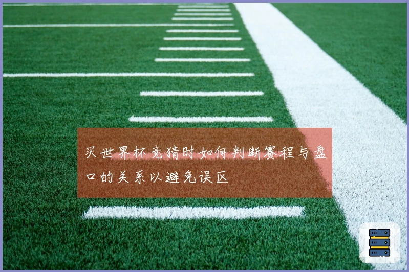 买世界杯竞猜时如何判断赛程与盘口的关系以避免误区