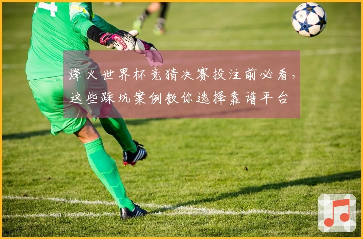 烽火世界杯竞猜决赛投注前必看，这些踩坑案例教你选择靠谱平台