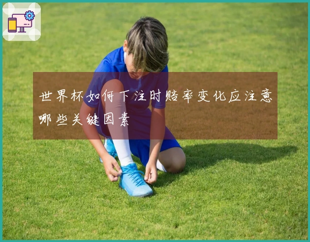 世界杯如何下注时赔率变化应注意哪些关键因素