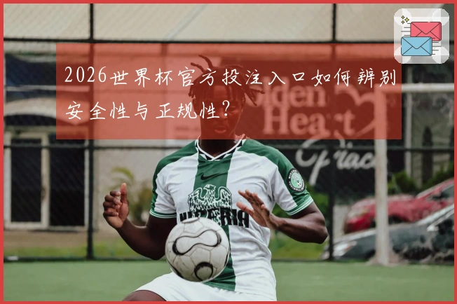 2026世界杯官方投注入口如何辨别安全性与正规性？